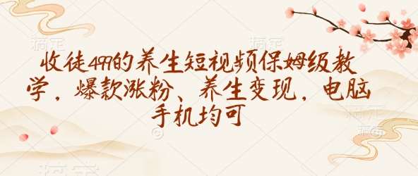 收徒499的养生短视频保姆级教学，爆款涨粉、养生变现，电脑手机均可-知享知识库