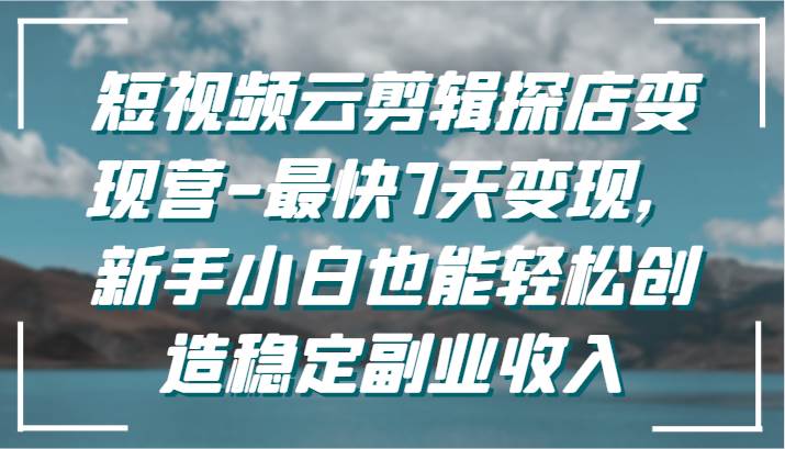 短视频云剪辑探店变现营-最快7天变现，新手小白也能轻松创造稳定副业收入-知享知识库