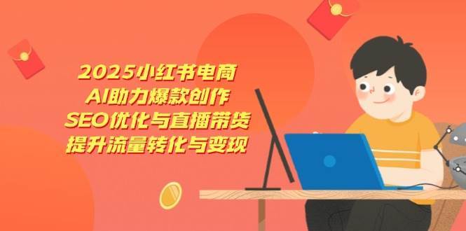 2025小红书电商，AI助力爆款创作，SEO优化与直播带货，提升流量转化与变现-知享知识库
