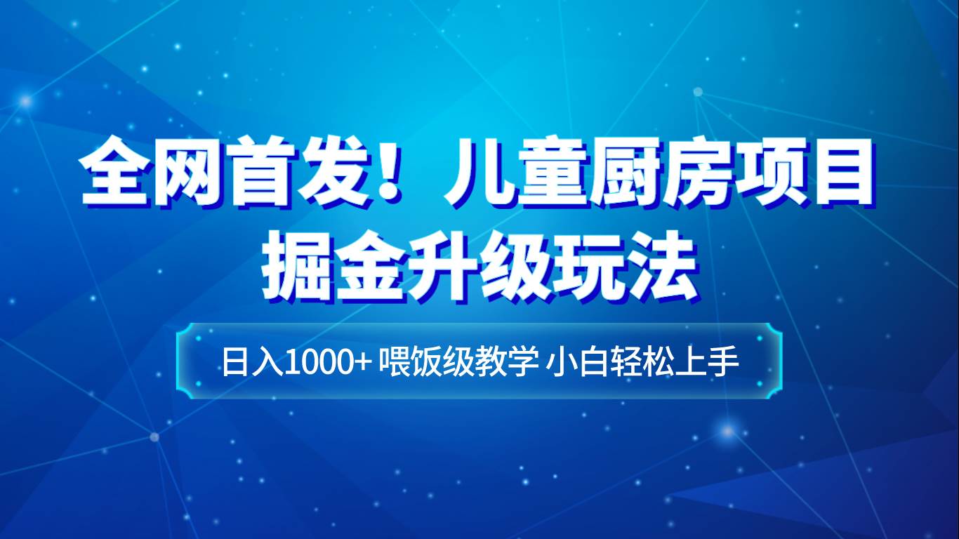 全网首发！儿童厨房项目掘金升级玩法，日入1000+，喂饭级教学，小白轻松上手-知享知识库