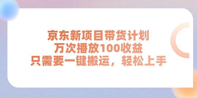 京东新项目带货计划，万次播放100收益，只需要一键搬运，轻松上手-知享知识库