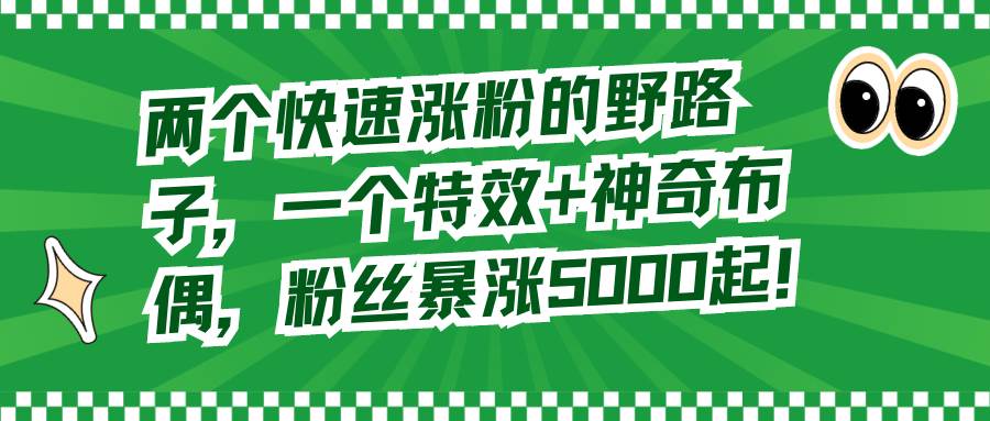 （8606期）两个快速涨粉的野路子，一个特效+神奇布偶，粉丝暴涨5000起！-知享知识库