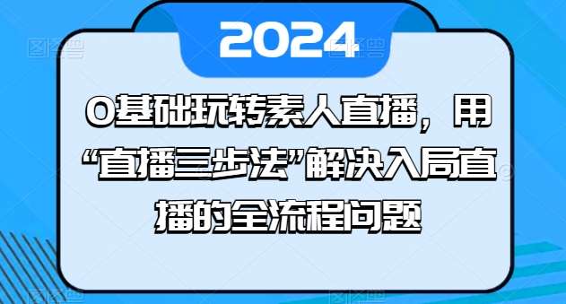 0基础玩转素人直播，用“直播三步法”解决入局直播的全流程问题-知享知识库