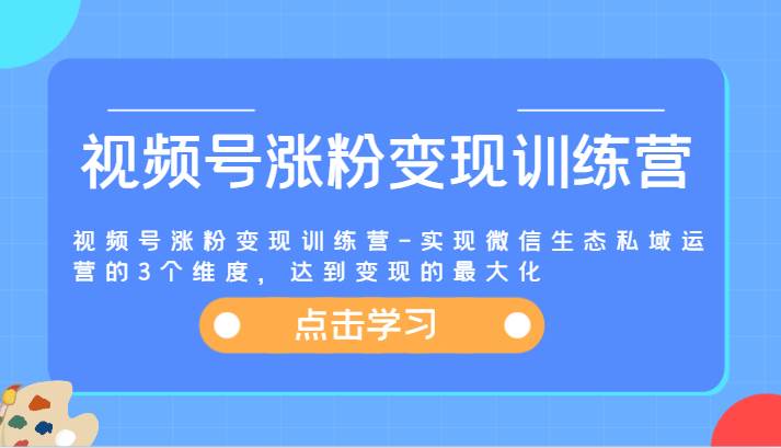 视频号涨粉变现训练营-实现微信生态私域运营的3个维度，达到变现的最大化-知享知识库