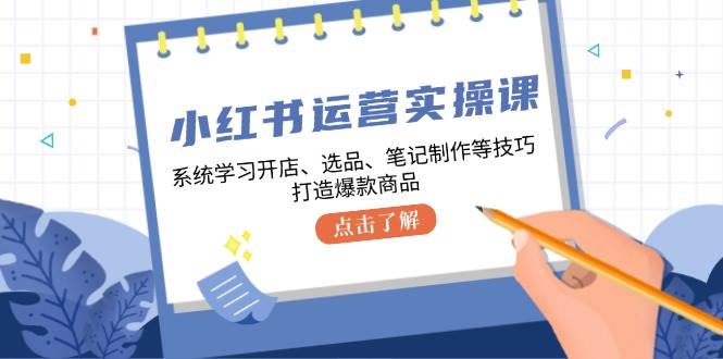 小红书运营实操课,系统学习开店、选品、笔记制作等技巧,打造爆款商品-知享知识库