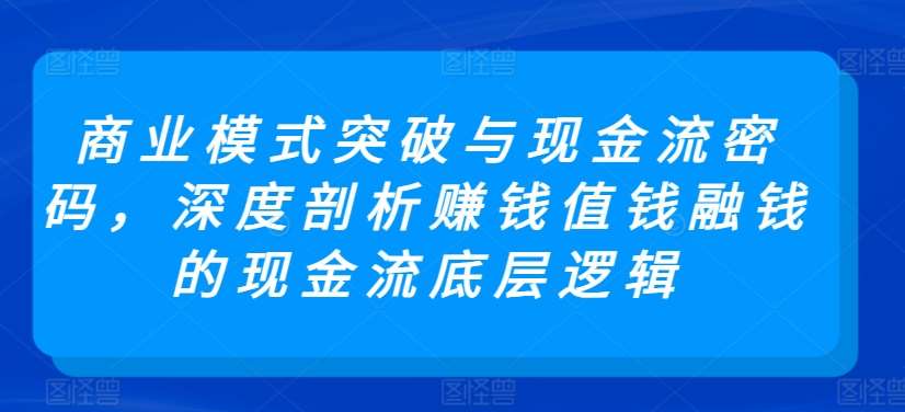 商业模式突破与现金流密码，深度剖析赚钱值钱融钱的现金流底层逻辑-知享知识库