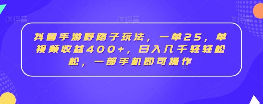抖音手游野路子玩法，一单25，单视频收益400+，日入几千轻轻松松，一部手机即可操作【揭秘】-知享知识库