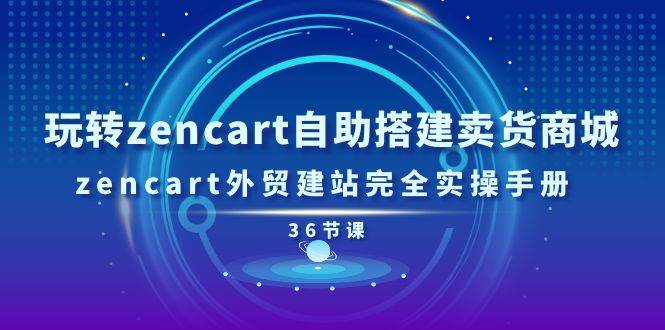 （11181期）玩转zencart自助搭建卖货商城，zencart外贸建站完全实操手册-36节课-知享知识库