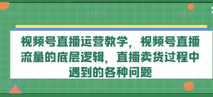 视频号直播运营教学，视频号直播流量的底层逻辑，直播卖货过程中遇到的各种问题-知享知识库