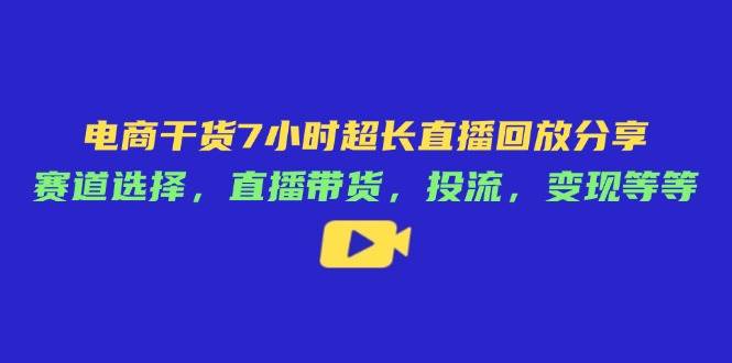 （14403期）电商干货7小时超长直播回放分享：赛道选择，直播带货，投流，变现等等-知享知识库