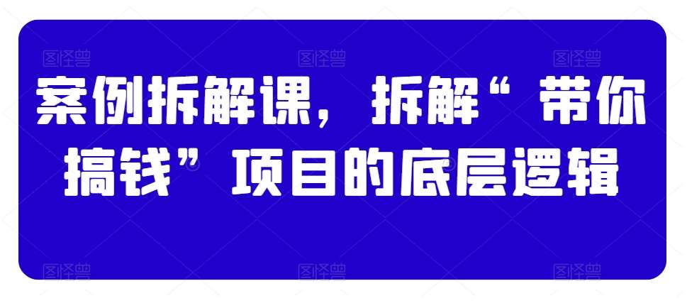 案例拆解课，拆解“带你搞钱”项目的底层逻辑-知享知识库
