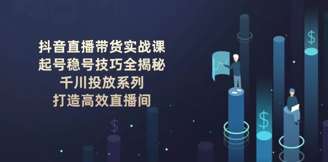 （14136期）抖音直播带货实战课：起号稳号技巧全揭秘, 千川投放系列, 打造高效直播间-知享知识库