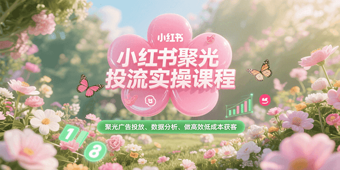 小红书聚光投流实操课程,聚光广告投放、数据分析、做高效低成本获客-知享知识库