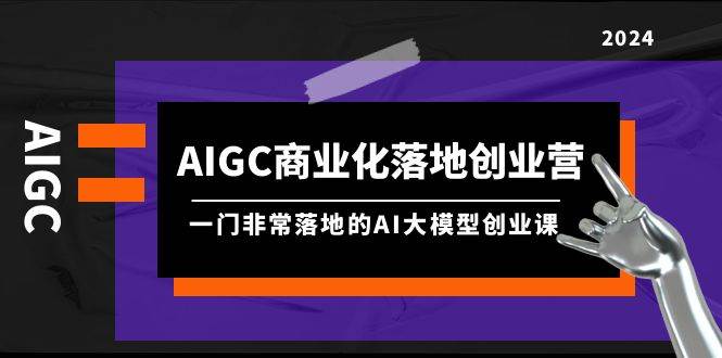 （9759期）AIGC-商业化落地创业营，一门非常落地的AI大模型创业课（8节课+资料）-知享知识库