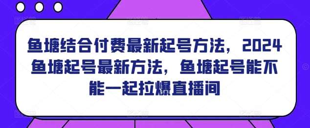 鱼塘结合付费最新起号方法，​2024鱼塘起号最新方法，鱼塘起号能不能一起拉爆直播间-知享知识库