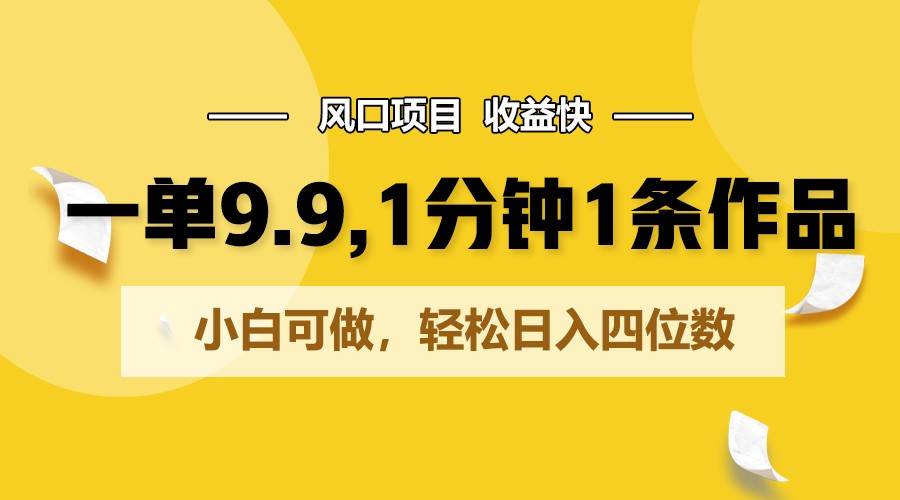 一单9.9，1分钟1条作品，小白可做，轻松日入四位数-知享知识库