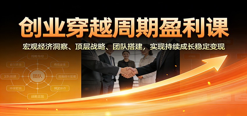 创业穿越周期盈利课：宏观经济洞察、顶层战略、团队搭建，实现持续成长稳定变现-知享知识库