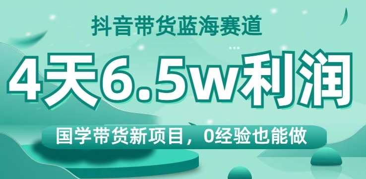 抖音带货蓝海赛道,国学带货新项目,0经验也能做,4天6.5w利润【揭秘】-知享知识库