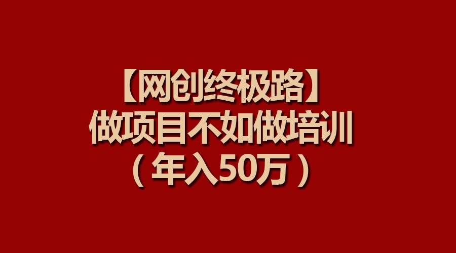 （9550期）【网创终极路】做项目不如做项目培训，年入50万-知享知识库