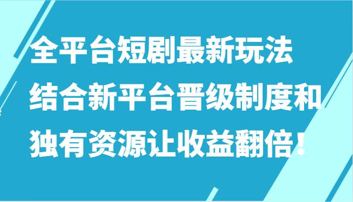 全平台短剧最新玩法,结合新平台晋级制度和独有资源让收益翻倍!-知享知识库