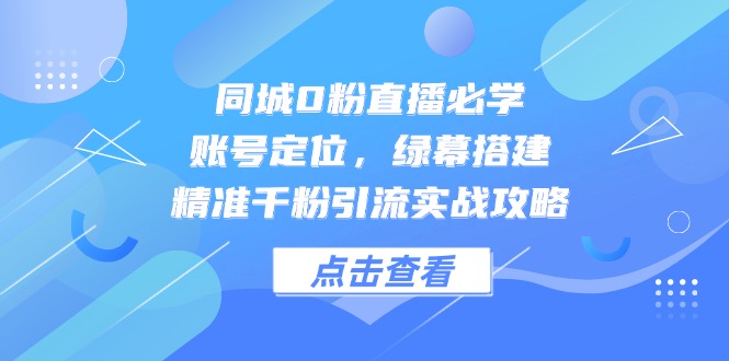 （14827期）同城0粉直播必学，账号定位，绿幕搭建，精准千粉引流实战攻略-知享知识库