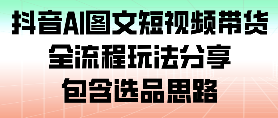 抖音AI图文短视频带货，全流程玩法分享，包含选品思路-知享知识库