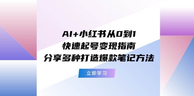 AI+小红书从0到1快速起号变现指南：分享多种打造爆款笔记方法-知享知识库