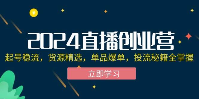 （12308期）2024直播创业营：起号稳流，货源精选，单品爆单，投流秘籍全掌握-知享知识库