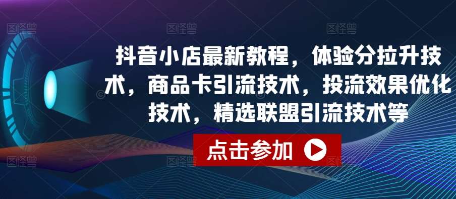 抖音小店最新教程，体验分拉升技术，商品卡引流技术，投流效果优化技术，精选联盟引流技术等-知享知识库