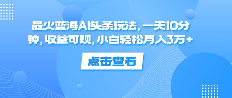 （12257期）最火蓝海AI头条玩法，一天10分钟，收益可观，小白轻松月入3万+-知享知识库