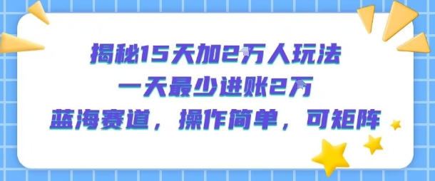 揭秘15天加2W人玩法，一天最少2万进账，蓝海赛道，操作简单，可矩阵-知享知识库