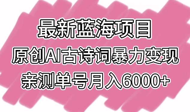最新蓝海项目，原创AI古诗词暴力变现，亲测单号月入6000+【揭秘】-知享知识库