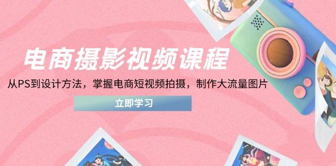 （14429期）电商摄影视频课程，从PS到设计方法，掌握电商短视频拍摄，制作大流量图片-知享知识库