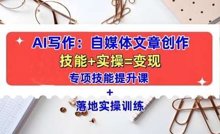 AI写作：自媒体文章创作全方位教学课，技能提升+实操训练-知享知识库