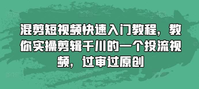 混剪短视频快速入门教程，教你实操剪辑千川的一个投流视频，过审过原创-知享知识库