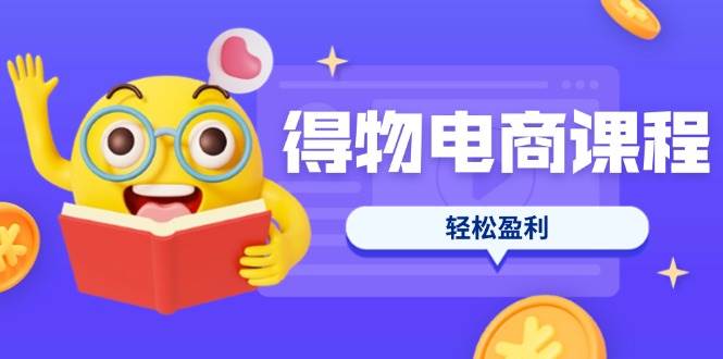 （14146期）得物电商课程合集，选品、优化、定价全攻略，7天SOP单品爆红，轻松盈利-知享知识库
