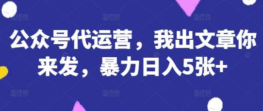 公众号代运营，我出文章你来发，暴力日入5张+【揭秘】-知享知识库