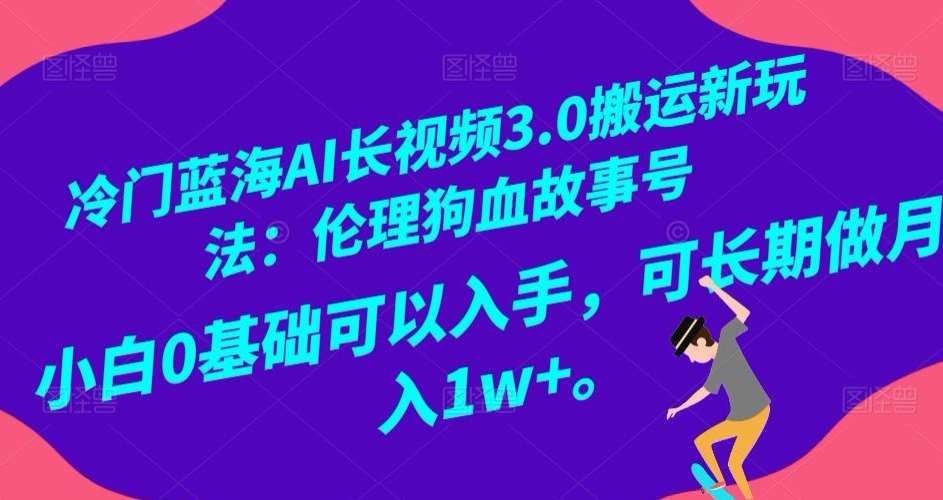 冷门蓝海AI长视频3.0搬运新玩法：伦理狗血故事号，小白0基础可以入手，可长期做月入1w+【揭秘】-知享知识库