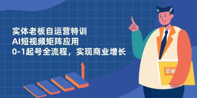 实体老板自运营特训，AI短视频矩阵应用，0-1起号全流程，实现商业增长-知享知识库