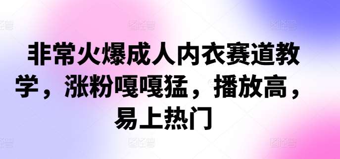 非常火爆成人内衣赛道教学,涨粉嘎嘎猛,播放高,易上热门-知享知识库