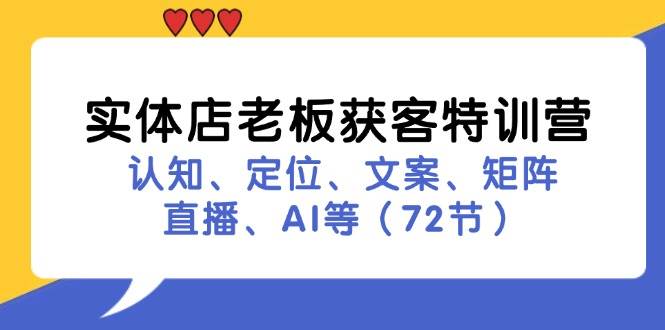 实体店老板获客特训营：认知、定位、文案、矩阵、直播、AI等（72节）-知享知识库