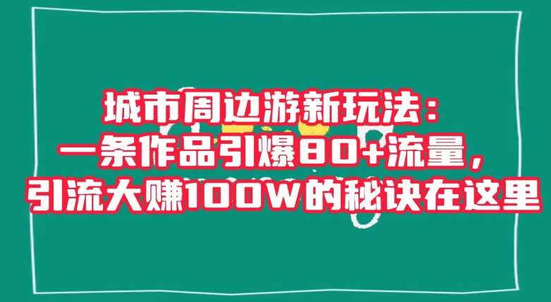城市周边游新玩法：一条作品引爆80+流量，引流大赚100W的秘诀在这里【揭秘】-知享知识库