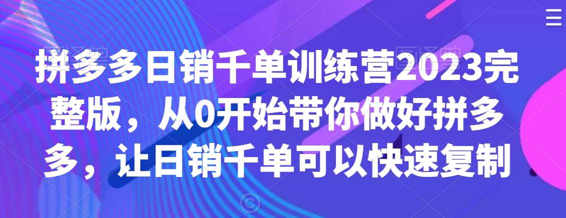 拼多多日销千单训练营2023完整版,从0开始带你做好拼多多,让日销千单可以快速复制-知享知识库