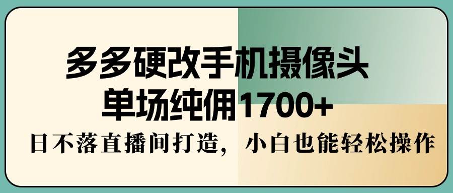 （9228期）多多硬改手机摄像头，单场纯佣1700+，日不落直播间打造，小白也能轻松操作-知享知识库