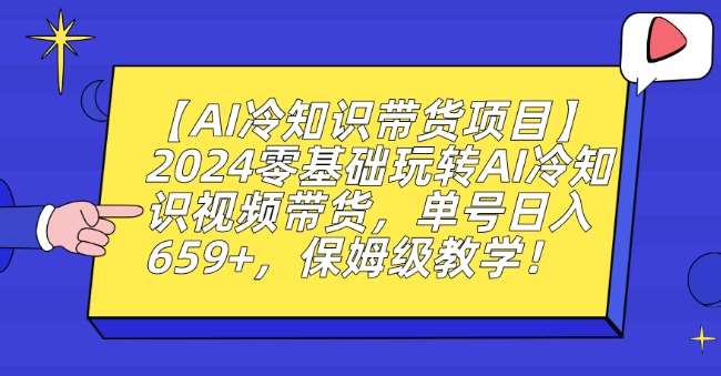 【AI冷知识带货项目】2024零基础玩转AI冷知识视频带货，单号日入659+，保姆级教学【揭秘】-知享知识库