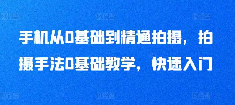 手机从0基础到精通拍摄，拍摄手法0基础教学，快速入门-知享知识库