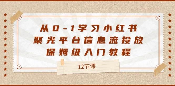 从0-1学习小红书聚光平台信息流投放，保姆级入门教程（12节课）-知享知识库