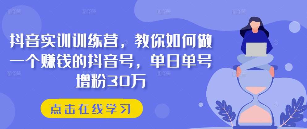 抖音实训训练营，教你如何做一个赚钱的抖音号，单日单号增粉30万-知享知识库