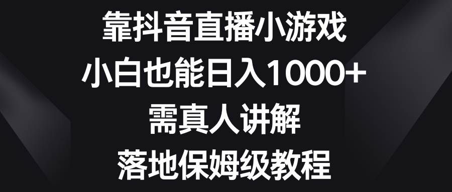 靠抖音直播小游戏，小白也能日入1000+，需真人讲解，落地保姆级教程-知享知识库