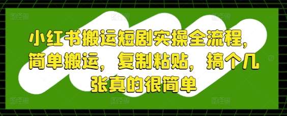 小红书搬运短剧实操全流程,简单搬运,复制粘贴,搞个几张真的很简单-知享知识库